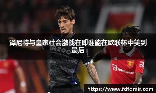 泽尼特与皇家社会激战在即谁能在欧联杯中笑到最后